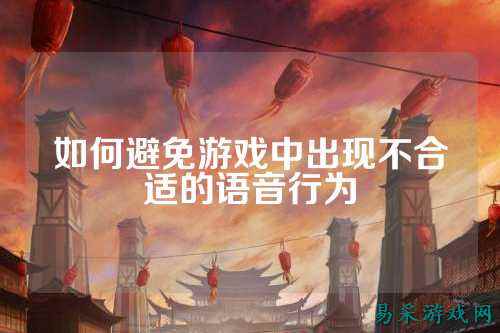 如何避免游戏中出现不合适的语音行为