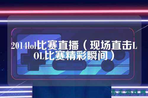 2014lol比赛直播(现场直击LOL比赛精彩瞬间)