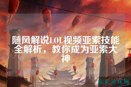 随风解说LOL视频亚索技能全解析,教你成为亚索大神