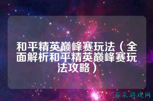 和平精英巅峰赛玩法(全面解析和平精英巅峰赛玩法攻略)
