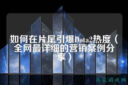 如何在片尾引爆Dota2热度(全网最详细的营销案例分享)