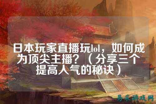 日本玩家直播玩lol,如何成为顶尖主播?(分享三个提高人气的秘诀)