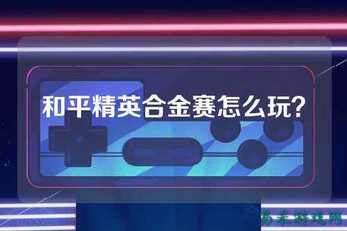 和平精英合金赛怎么玩?