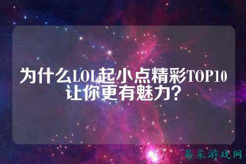 为什么LOL起小点精彩TOP10让你更有魅力?