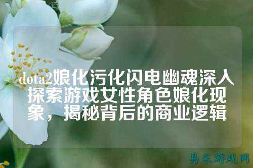 dota2娘化污化闪电幽魂深入探索游戏女性角色娘化现象,揭秘背后的商业逻辑
