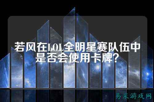 若风在LOL全明星赛队伍中是否会使用卡牌？
