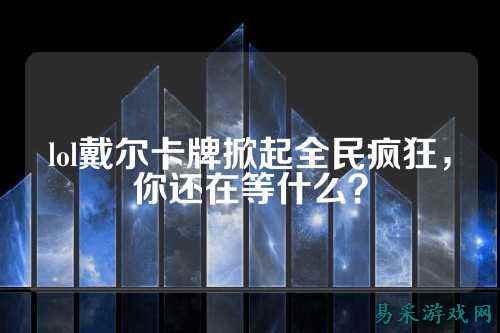 lol戴尔卡牌掀起全民疯狂，你还在等什么？