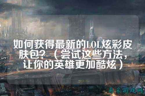 如何获得最新的LOL炫彩皮肤包？（尝试这些方法，让你的英雄更加酷炫）