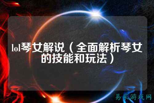 lol琴女解说(全面解析琴女的技能和玩法)_竞技评测-易采游戏网