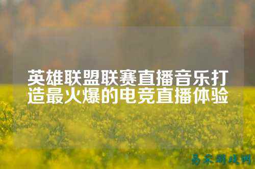 英雄联盟联赛直播音乐打造最火爆的电竞直播体验