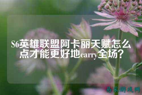 S6英雄联盟阿卡丽天赋怎么点才能更好地carry全场？
