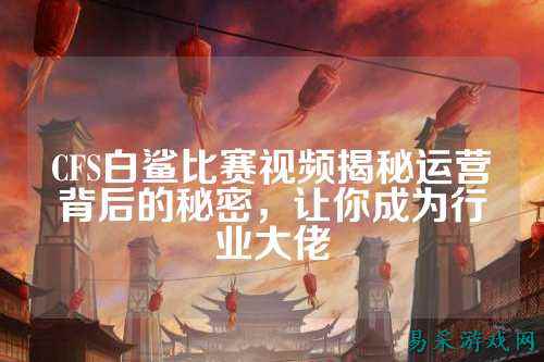 CFS白鲨比赛视频揭秘运营背后的秘密,让你成为行业大佬