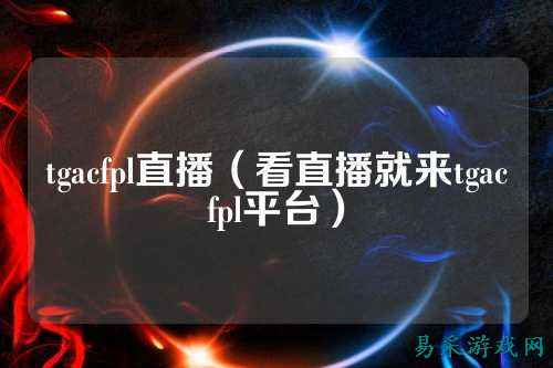 tgacfpl直播（看直播就来tgacfpl平台）