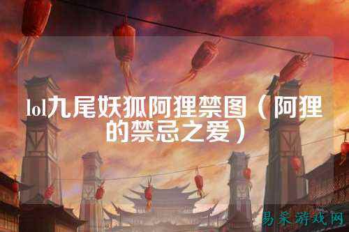 lol九尾妖狐阿狸禁图（阿狸的禁忌之爱）