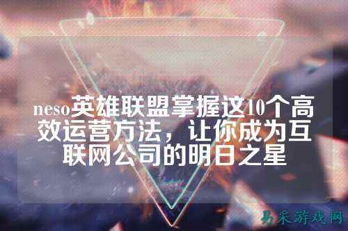 neso英雄联盟掌握这10个高效运营方法,让你成为互联网公司的明日之星