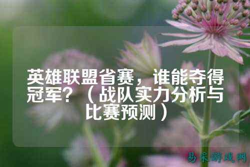 英雄联盟省赛,谁能夺得冠军?(战队实力分析与比赛预测)