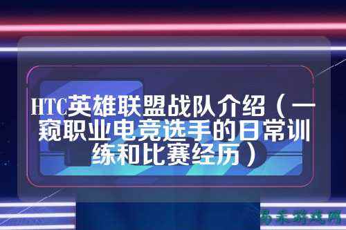 HTC英雄联盟战队介绍(一窥职业电竞选手的日常训练和比赛经历)