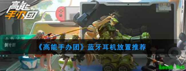 《高能手办团》蓝牙耳机放置推荐