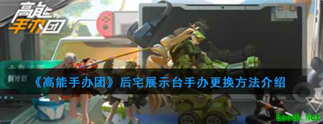 《高能手办团》后宅展示台手办更换方法介绍