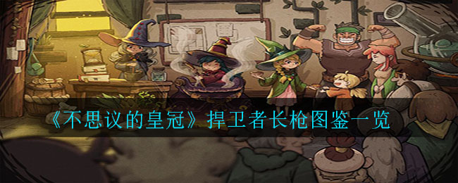 《不思议的皇冠》捍卫者长枪图鉴一览