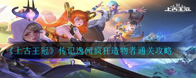 《上古王冠》传记逸闻疯狂造物者通关攻略