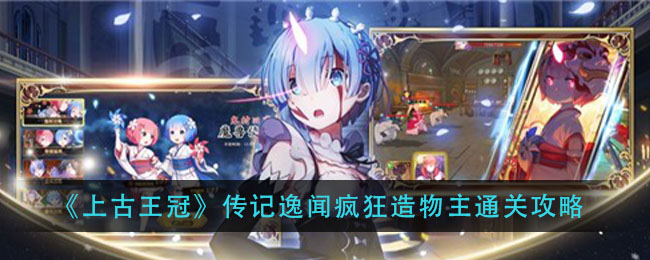 《上古王冠》传记逸闻疯狂造物主通关攻略