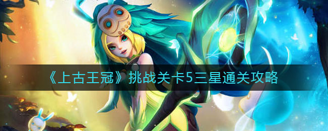 《上古王冠》挑战关卡5三星通关攻略