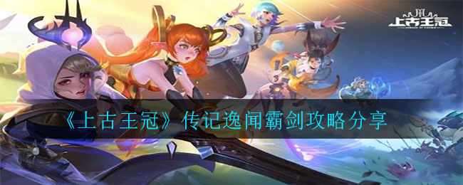 《上古王冠》传记逸闻霸剑攻略分享