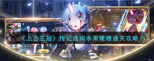 《上古王冠》传记逸闻水果硬糖通关攻略