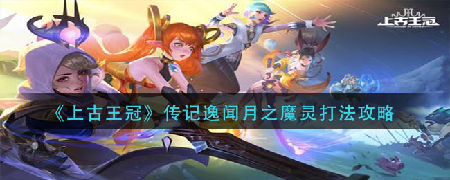 《上古王冠》传记逸闻月之魔灵打法攻略