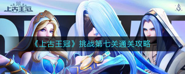 《上古王冠》挑战第七关通关攻略