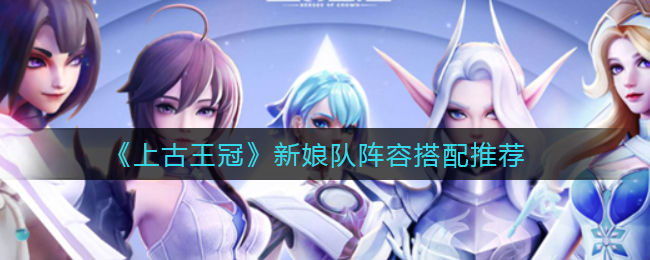 《上古王冠》新娘队阵容搭配推荐