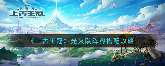 《上古王冠》光火队阵容搭配攻略