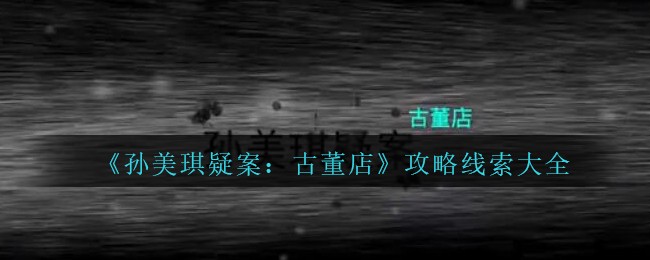 《孙美琪疑案：古董店》攻略线索大全