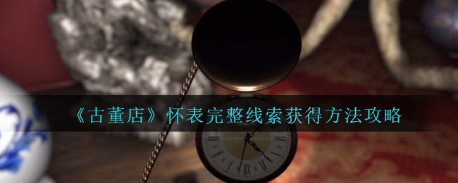 《孙美琪疑案：古董店》怀表完整线索获得方法攻略