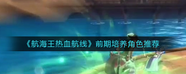 《航海王热血航线》前期培养角色推荐