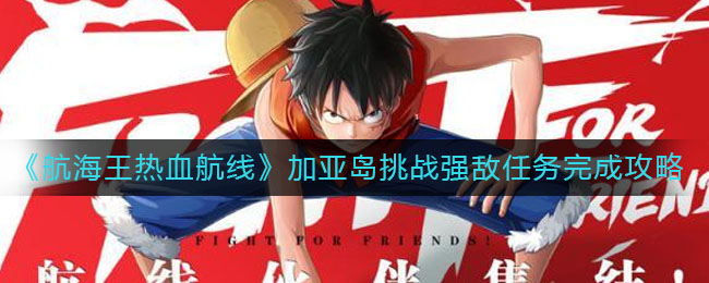 《航海王热血航线》加亚岛挑战强敌任务完成攻略