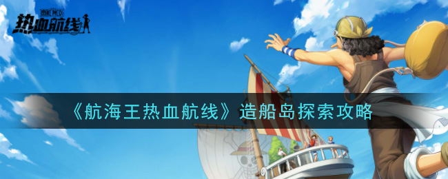 《航海王热血航线》造船岛探索攻略