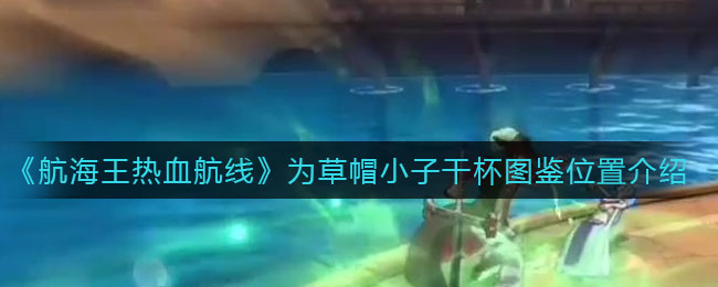 《航海王热血航线》为草帽小子干杯图鉴位置介绍