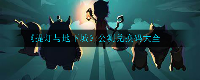 《提灯与地下城》公测兑换码大全