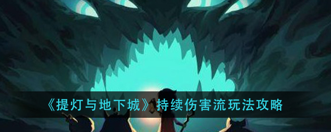 《提灯与地下城》持续伤害流玩法攻略