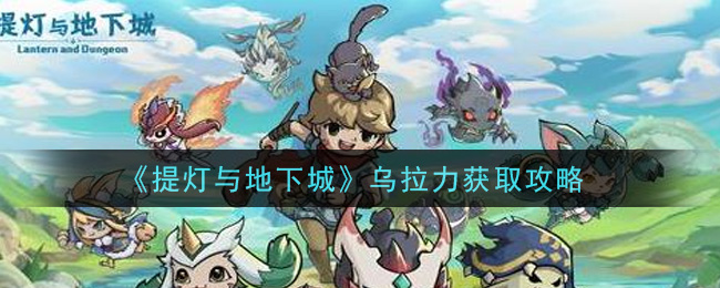 《提灯与地下城》乌拉力获取攻略