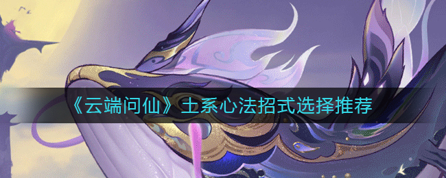 《云端问仙》土系心法招式选择推荐