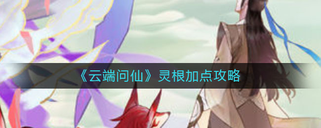 《云端问仙》灵根加点攻略