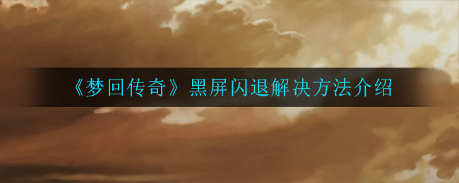 《梦回传奇》黑屏闪退解决方法介绍