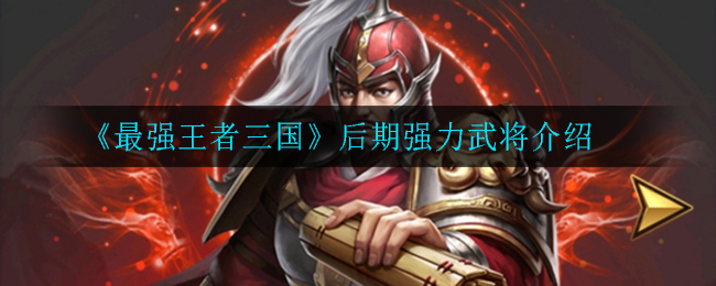《最强王者三国》后期强力武将介绍