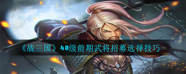 《战三国》40级前期武将招募选择技巧