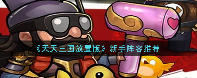 《天天三国放置版》新手阵容推荐