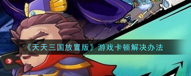 《天天三国放置版》游戏卡顿解决办法