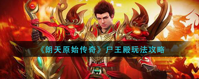 《朗天原始传奇》尸王殿玩法攻略